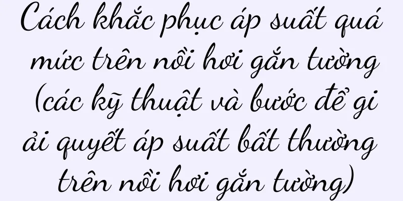 Cách khắc phục áp suất quá mức trên nồi hơi gắn tường (các kỹ thuật và bước để giải quyết áp suất bất thường trên nồi hơi gắn tường)