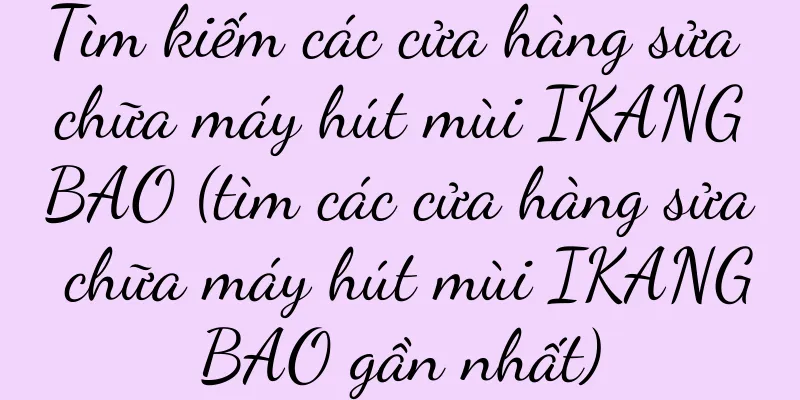 Tìm kiếm các cửa hàng sửa chữa máy hút mùi IKANGBAO (tìm các cửa hàng sửa chữa máy hút mùi IKANGBAO gần nhất)