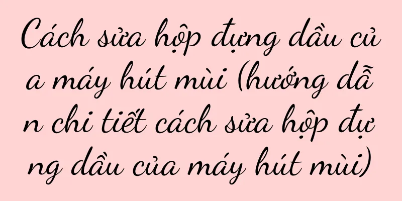 Cách sửa hộp đựng dầu của máy hút mùi (hướng dẫn chi tiết cách sửa hộp đựng dầu của máy hút mùi)