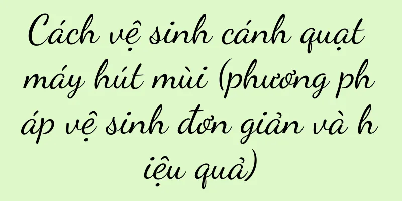 Cách vệ sinh cánh quạt máy hút mùi (phương pháp vệ sinh đơn giản và hiệu quả)