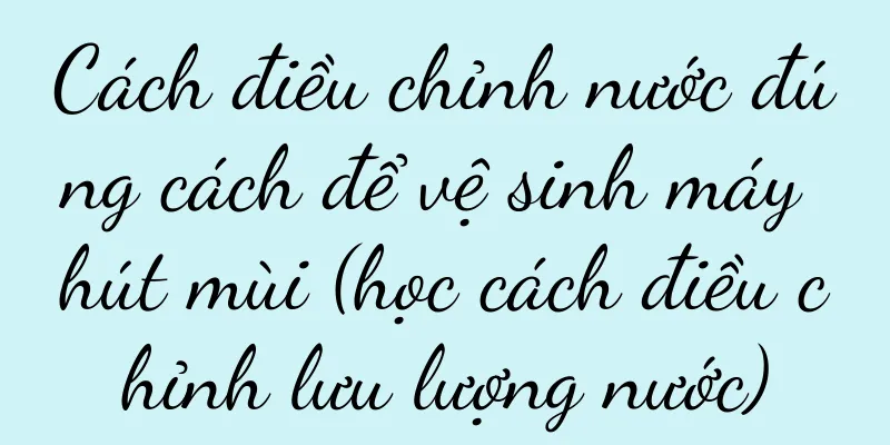 Cách điều chỉnh nước đúng cách để vệ sinh máy hút mùi (học cách điều chỉnh lưu lượng nước)