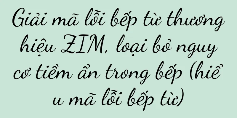 Giải mã lỗi bếp từ thương hiệu ZIM, loại bỏ nguy cơ tiềm ẩn trong bếp (hiểu mã lỗi bếp từ)