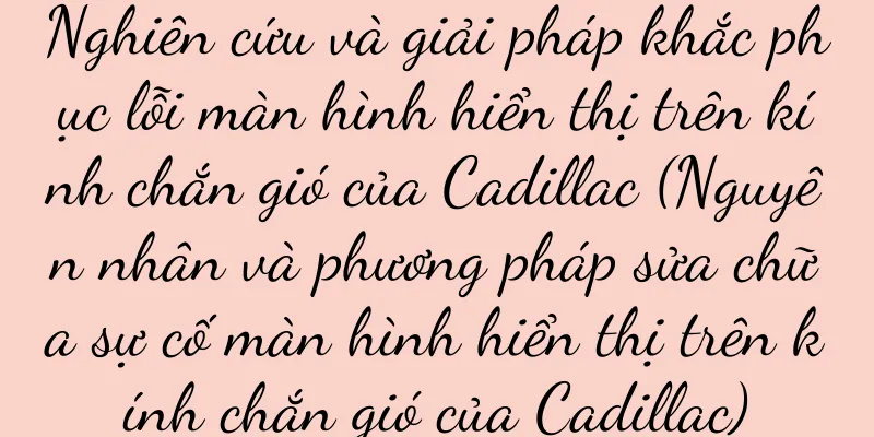 Nghiên cứu và giải pháp khắc phục lỗi màn hình hiển thị trên kính chắn gió của Cadillac (Nguyên nhân và phương pháp sửa chữa sự cố màn hình hiển thị trên kính chắn gió của Cadillac)