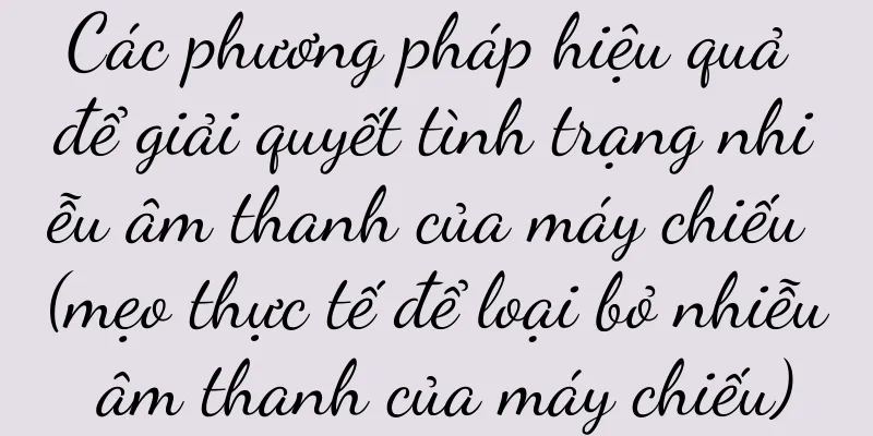 Các phương pháp hiệu quả để giải quyết tình trạng nhiễu âm thanh của máy chiếu (mẹo thực tế để loại bỏ nhiễu âm thanh của máy chiếu)
