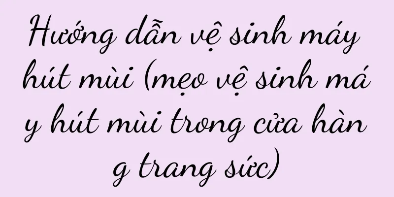 Hướng dẫn vệ sinh máy hút mùi (mẹo vệ sinh máy hút mùi trong cửa hàng trang sức)