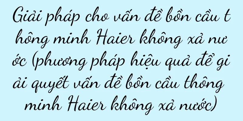 Giải pháp cho vấn đề bồn cầu thông minh Haier không xả nước (phương pháp hiệu quả để giải quyết vấn đề bồn cầu thông minh Haier không xả nước)