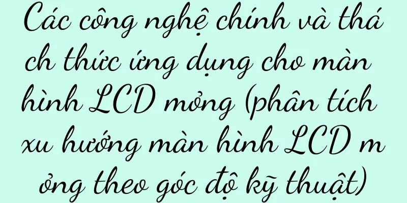 Các công nghệ chính và thách thức ứng dụng cho màn hình LCD mỏng (phân tích xu hướng màn hình LCD mỏng theo góc độ kỹ thuật)