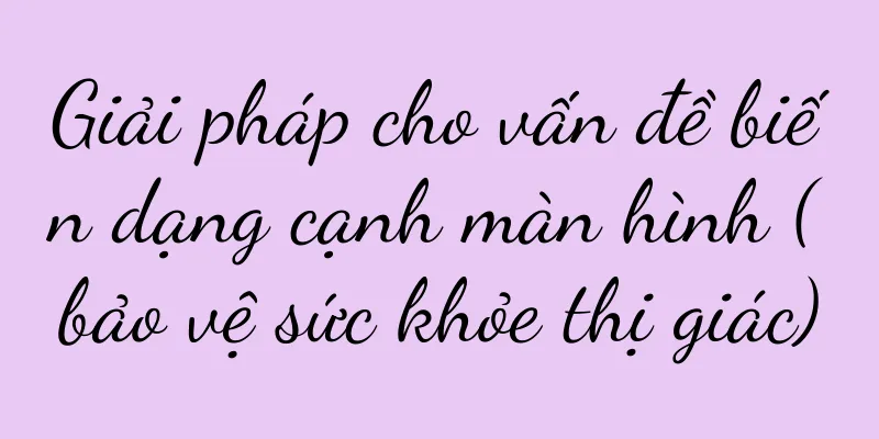 Giải pháp cho vấn đề biến dạng cạnh màn hình (bảo vệ sức khỏe thị giác)
