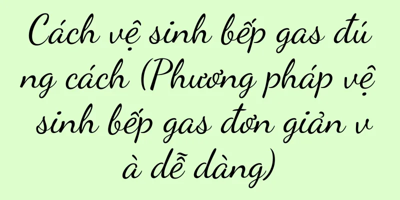 Cách vệ sinh bếp gas đúng cách (Phương pháp vệ sinh bếp gas đơn giản và dễ dàng)