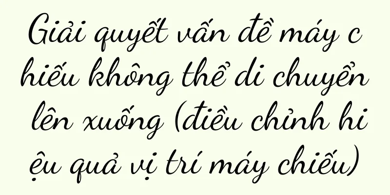 Giải quyết vấn đề máy chiếu không thể di chuyển lên xuống (điều chỉnh hiệu quả vị trí máy chiếu)