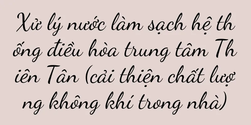 Xử lý nước làm sạch hệ thống điều hòa trung tâm Thiên Tân (cải thiện chất lượng không khí trong nhà)