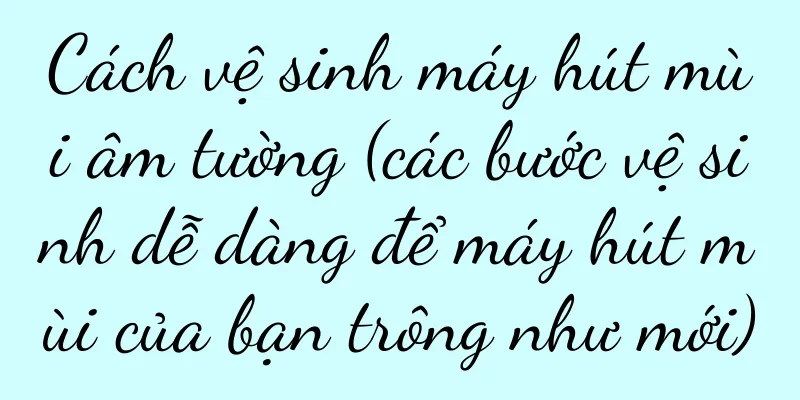 Cách vệ sinh máy hút mùi âm tường (các bước vệ sinh dễ dàng để máy hút mùi của bạn trông như mới)