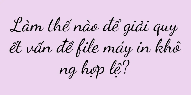Làm thế nào để giải quyết vấn đề file máy in không hợp lệ?