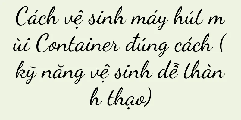 Cách vệ sinh máy hút mùi Container đúng cách (kỹ năng vệ sinh dễ thành thạo)