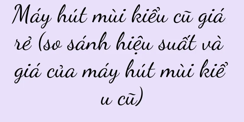 Máy hút mùi kiểu cũ giá rẻ (so sánh hiệu suất và giá của máy hút mùi kiểu cũ)