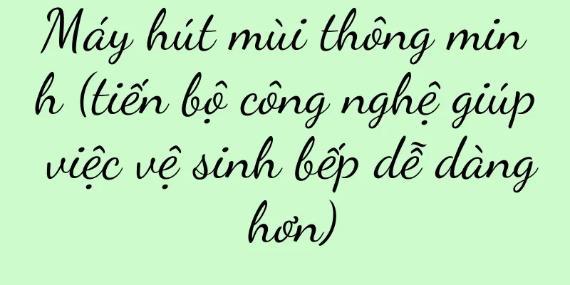 Máy hút mùi thông minh (tiến bộ công nghệ giúp việc vệ sinh bếp dễ dàng hơn)