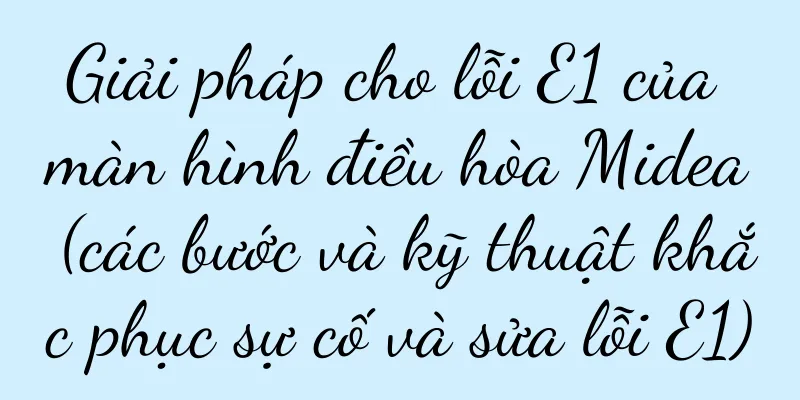 Giải pháp cho lỗi E1 của màn hình điều hòa Midea (các bước và kỹ thuật khắc phục sự cố và sửa lỗi E1)