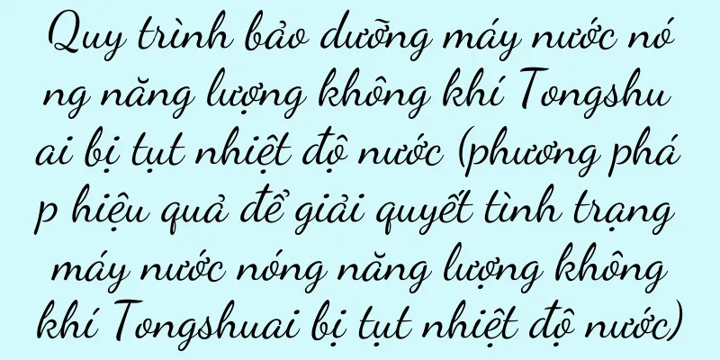 Quy trình bảo dưỡng máy nước nóng năng lượng không khí Tongshuai bị tụt nhiệt độ nước (phương pháp hiệu quả để giải quyết tình trạng máy nước nóng năng lượng không khí Tongshuai bị tụt nhiệt độ nước)
