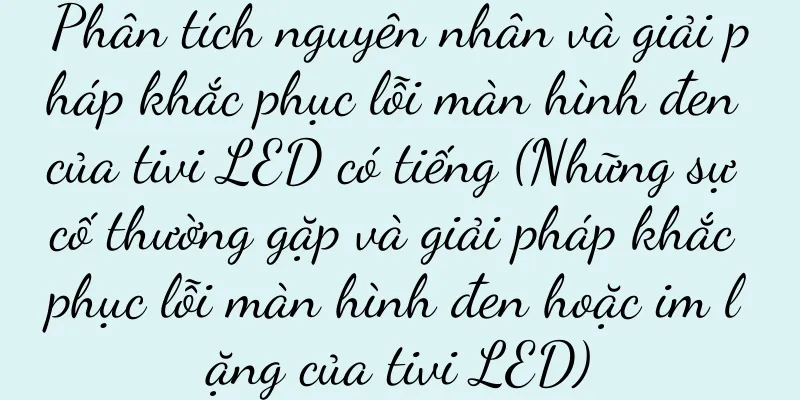Phân tích nguyên nhân và giải pháp khắc phục lỗi màn hình đen của tivi LED có tiếng (Những sự cố thường gặp và giải pháp khắc phục lỗi màn hình đen hoặc im lặng của tivi LED)
