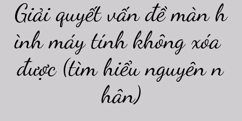 Giải quyết vấn đề màn hình máy tính không xóa được (tìm hiểu nguyên nhân)