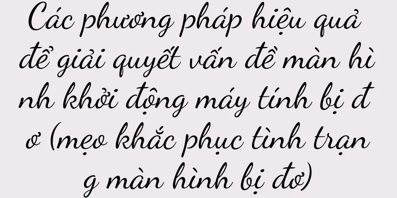 Các phương pháp hiệu quả để giải quyết vấn đề màn hình khởi động máy tính bị đơ (mẹo khắc phục tình trạng màn hình bị đơ)
