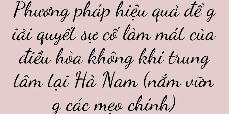 Phương pháp hiệu quả để giải quyết sự cố làm mát của điều hòa không khí trung tâm tại Hà Nam (nắm vững các mẹo chính)