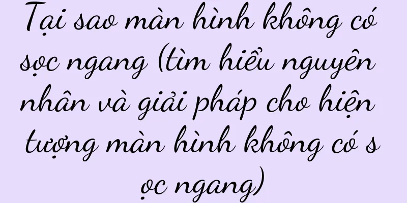 Tại sao màn hình không có sọc ngang (tìm hiểu nguyên nhân và giải pháp cho hiện tượng màn hình không có sọc ngang)