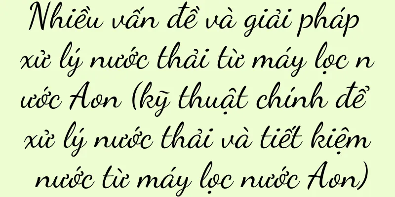 Nhiều vấn đề và giải pháp xử lý nước thải từ máy lọc nước Aon (kỹ thuật chính để xử lý nước thải và tiết kiệm nước từ máy lọc nước Aon)
