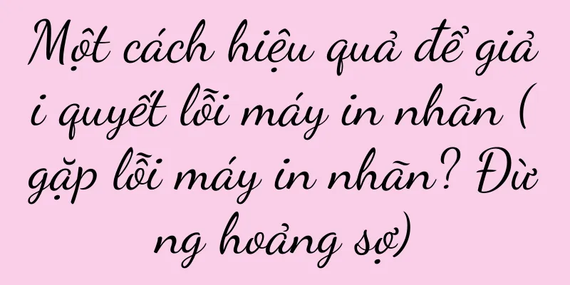 Một cách hiệu quả để giải quyết lỗi máy in nhãn (gặp lỗi máy in nhãn? Đừng hoảng sợ)