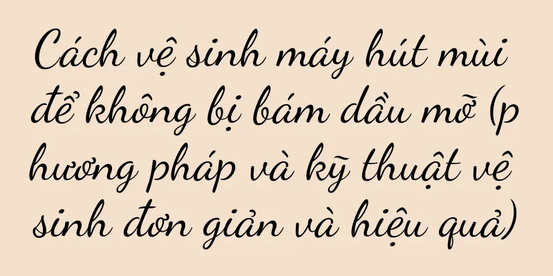Cách vệ sinh máy hút mùi để không bị bám dầu mỡ (phương pháp và kỹ thuật vệ sinh đơn giản và hiệu quả)