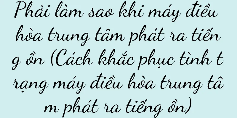 Phải làm sao khi máy điều hòa trung tâm phát ra tiếng ồn (Cách khắc phục tình trạng máy điều hòa trung tâm phát ra tiếng ồn)