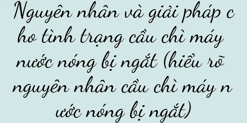 Nguyên nhân và giải pháp cho tình trạng cầu chì máy nước nóng bị ngắt (hiểu rõ nguyên nhân cầu chì máy nước nóng bị ngắt)