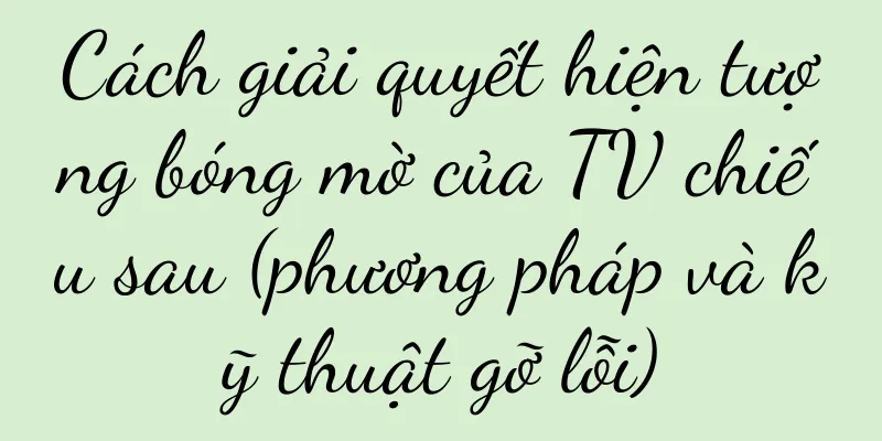 Cách giải quyết hiện tượng bóng mờ của TV chiếu sau (phương pháp và kỹ thuật gỡ lỗi)