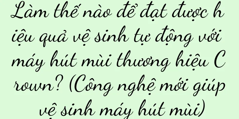Làm thế nào để đạt được hiệu quả vệ sinh tự động với máy hút mùi thương hiệu Crown? (Công nghệ mới giúp vệ sinh máy hút mùi)