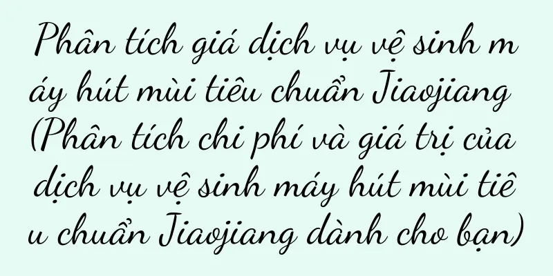 Phân tích giá dịch vụ vệ sinh máy hút mùi tiêu chuẩn Jiaojiang (Phân tích chi phí và giá trị của dịch vụ vệ sinh máy hút mùi tiêu chuẩn Jiaojiang dành cho bạn)