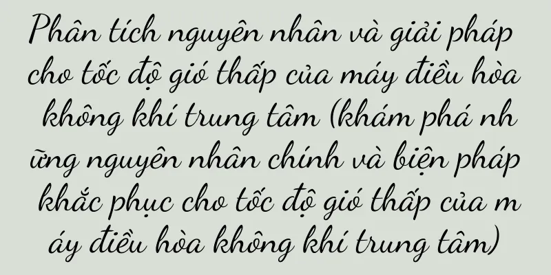 Phân tích nguyên nhân và giải pháp cho tốc độ gió thấp của máy điều hòa không khí trung tâm (khám phá những nguyên nhân chính và biện pháp khắc phục cho tốc độ gió thấp của máy điều hòa không khí trung tâm)