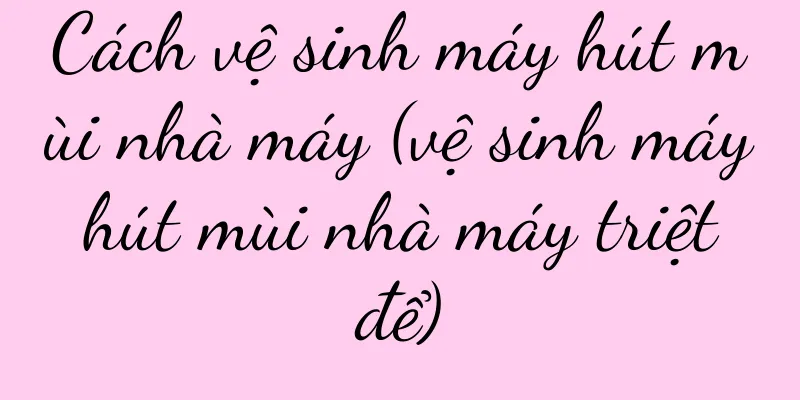 Cách vệ sinh máy hút mùi nhà máy (vệ sinh máy hút mùi nhà máy triệt để)