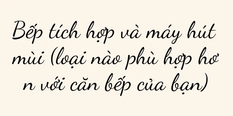 Bếp tích hợp và máy hút mùi (loại nào phù hợp hơn với căn bếp của bạn)