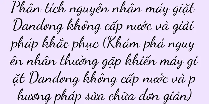 Phân tích nguyên nhân máy giặt Dandong không cấp nước và giải pháp khắc phục (Khám phá nguyên nhân thường gặp khiến máy giặt Dandong không cấp nước và phương pháp sửa chữa đơn giản)