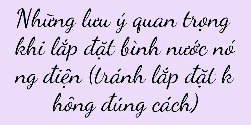 Những lưu ý quan trọng khi lắp đặt bình nước nóng điện (tránh lắp đặt không đúng cách)