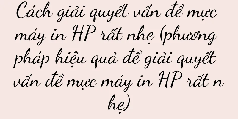 Cách giải quyết vấn đề mực máy in HP rất nhẹ (phương pháp hiệu quả để giải quyết vấn đề mực máy in HP rất nhẹ)