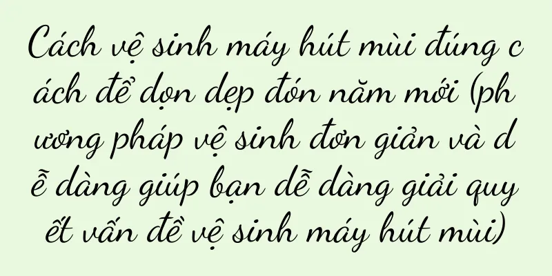 Cách vệ sinh máy hút mùi đúng cách để dọn dẹp đón năm mới (phương pháp vệ sinh đơn giản và dễ dàng giúp bạn dễ dàng giải quyết vấn đề vệ sinh máy hút mùi)