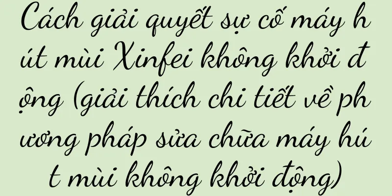 Cách giải quyết sự cố máy hút mùi Xinfei không khởi động (giải thích chi tiết về phương pháp sửa chữa máy hút mùi không khởi động)