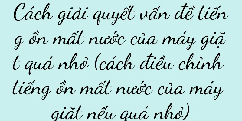 Cách giải quyết vấn đề tiếng ồn mất nước của máy giặt quá nhỏ (cách điều chỉnh tiếng ồn mất nước của máy giặt nếu quá nhỏ)