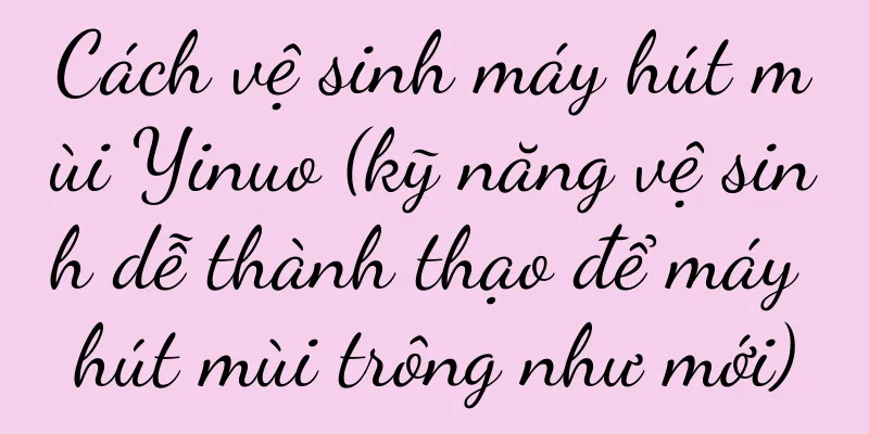 Cách vệ sinh máy hút mùi Yinuo (kỹ năng vệ sinh dễ thành thạo để máy hút mùi trông như mới)