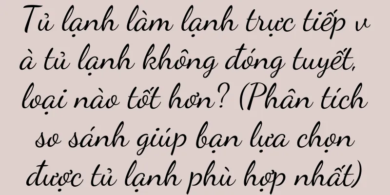 Tủ lạnh làm lạnh trực tiếp và tủ lạnh không đóng tuyết, loại nào tốt hơn? (Phân tích so sánh giúp bạn lựa chọn được tủ lạnh phù hợp nhất)