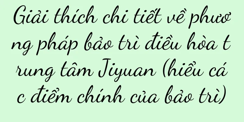 Giải thích chi tiết về phương pháp bảo trì điều hòa trung tâm Jiyuan (hiểu các điểm chính của bảo trì)