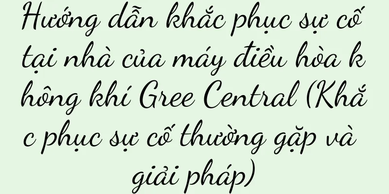 Hướng dẫn khắc phục sự cố tại nhà của máy điều hòa không khí Gree Central (Khắc phục sự cố thường gặp và giải pháp)