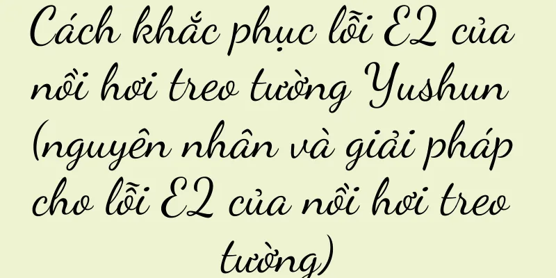 Cách khắc phục lỗi E2 của nồi hơi treo tường Yushun (nguyên nhân và giải pháp cho lỗi E2 của nồi hơi treo tường)