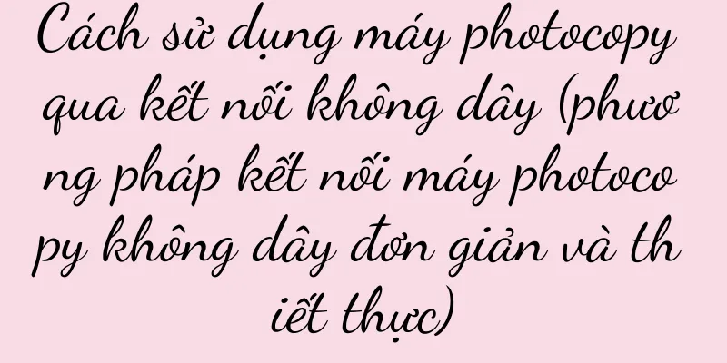 Cách sử dụng máy photocopy qua kết nối không dây (phương pháp kết nối máy photocopy không dây đơn giản và thiết thực)